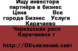 Ищу инвестора-партнёра в бизнес › Цена ­ 500 000 - Все города Бизнес » Услуги   . Карачаево-Черкесская респ.,Карачаевск г.